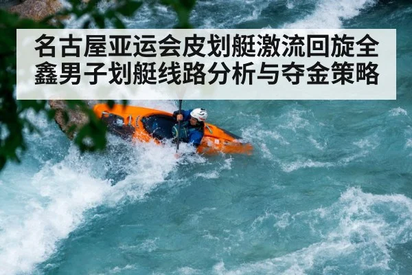 名古屋亚运会皮划艇激流回旋全鑫男子划艇线路分析与夺金策略
