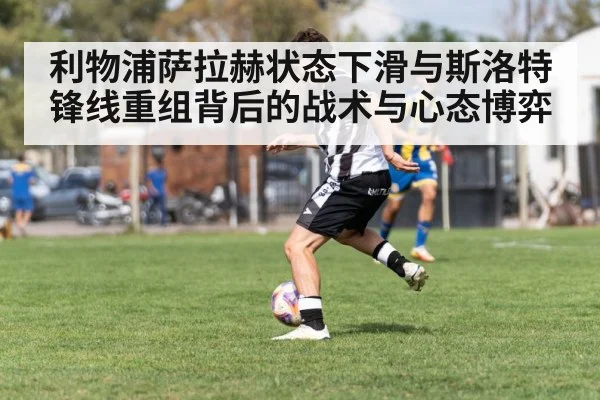 利物浦萨拉赫状态下滑与斯洛特锋线重组背后的战术与心态博弈