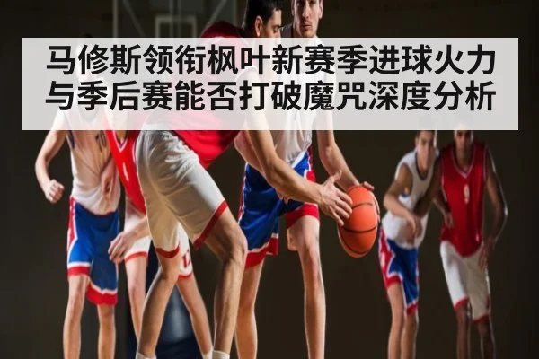 马修斯领衔枫叶新赛季进球火力与季后赛能否打破魔咒深度分析